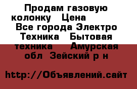 Продам газовую колонку › Цена ­ 3 000 - Все города Электро-Техника » Бытовая техника   . Амурская обл.,Зейский р-н